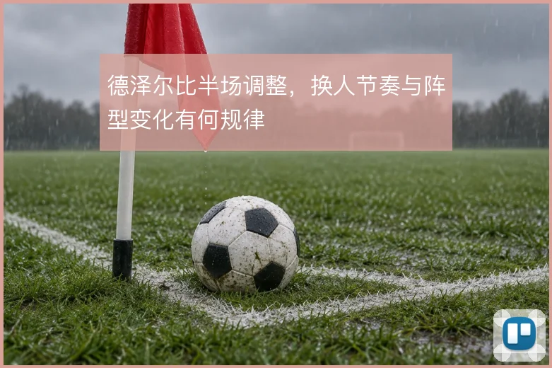 德泽尔比半场调整，换人节奏与阵型变化有何规律