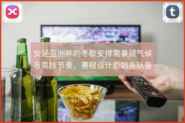 女足亚洲杯的冬歇安排需兼顾气候与竞技节奏,赛程设计影响各队备战质量