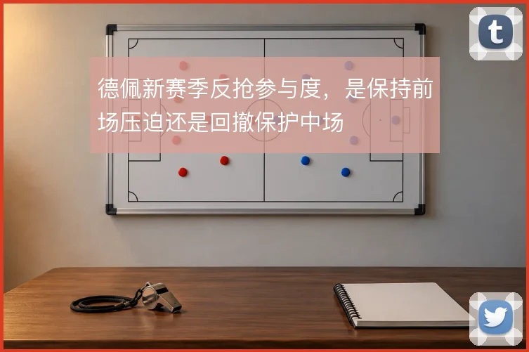德佩新赛季反抢参与度,是保持前场压迫还是回撤保护中场