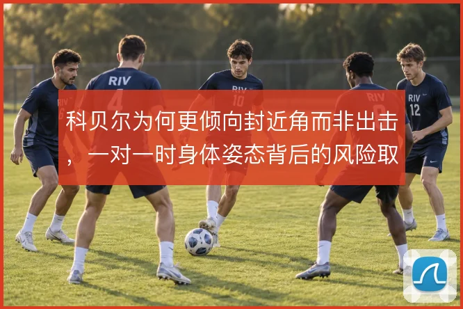科贝尔为何更倾向封近角而非出击，一对一时身体姿态背后的风险取舍