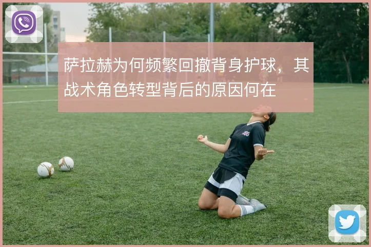 萨拉赫为何频繁回撤背身护球,其战术角色转型背后的原因何在