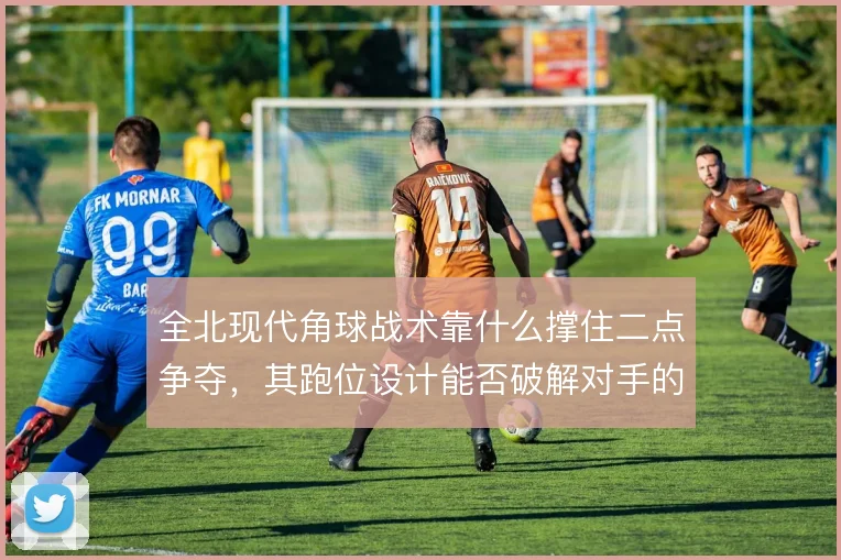 全北现代角球战术靠什么撑住二点争夺,其跑位设计能否破解对手的区域盯人