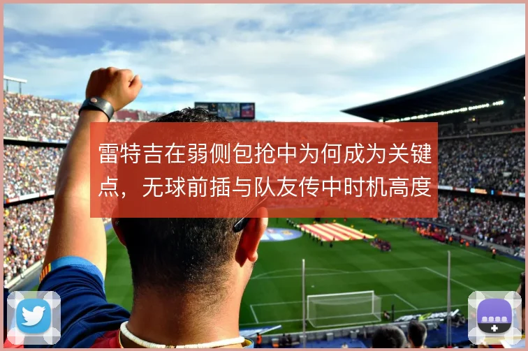 雷特吉在弱侧包抢中为何成为关键点，无球前插与队友传中时机高度绑定