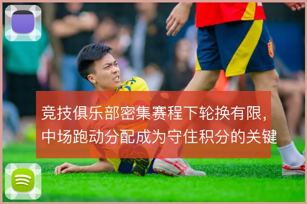 竞技俱乐部密集赛程下轮换有限,中场跑动分配成为守住积分的关键