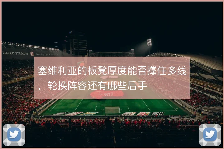 塞维利亚的板凳厚度能否撑住多线,轮换阵容还有哪些后手