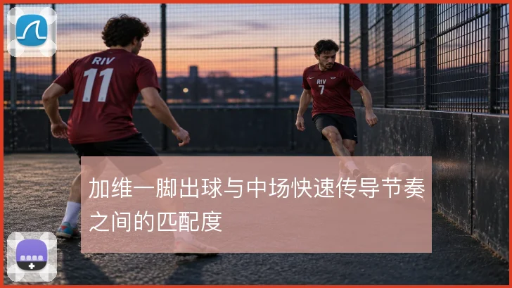加维一脚出球与中场快速传导节奏之间的匹配度
