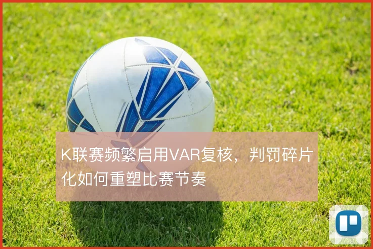 K联赛频繁启用VAR复核,判罚碎片化如何重塑比赛节奏