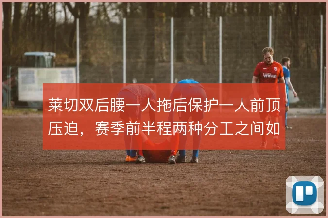 莱切双后腰一人拖后保护一人前顶压迫，赛季前半程两种分工之间如何平衡