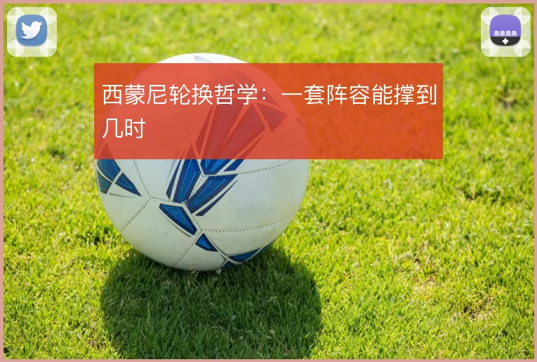 西蒙尼轮换哲学:一套阵容能撑到几时