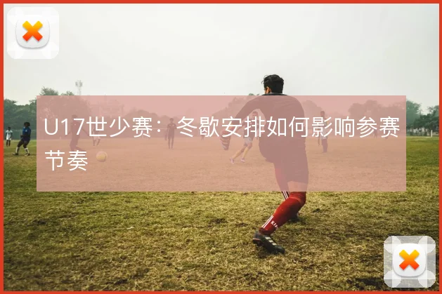 U17世少赛:冬歇安排如何影响参赛节奏