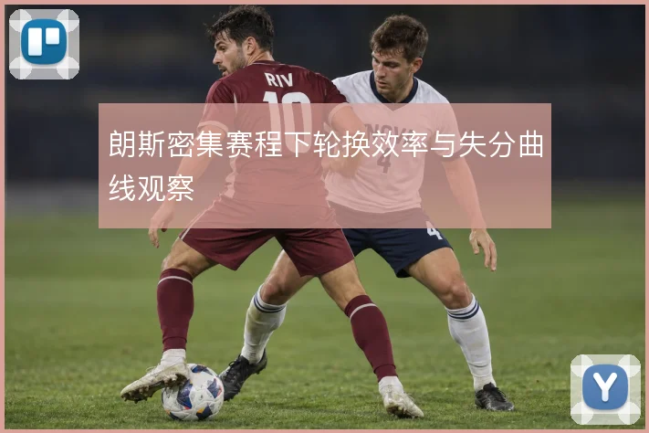 朗斯密集赛程下轮换效率与失分曲线观察