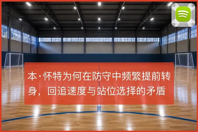 本·怀特为何在防守中频繁提前转身，回追速度与站位选择的矛盾