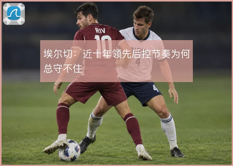 埃尔切：近十年领先后控节奏为何总守不住