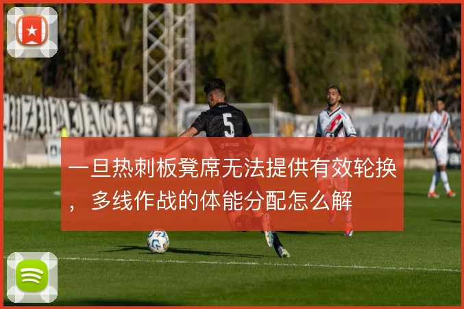 一旦热刺板凳席无法提供有效轮换，多线作战的体能分配怎么解