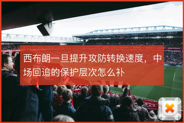西布朗一旦提升攻防转换速度,中场回追的保护层次怎么补
