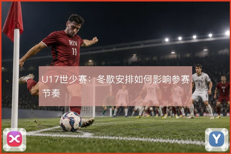U17世少赛：冬歇安排如何影响参赛节奏