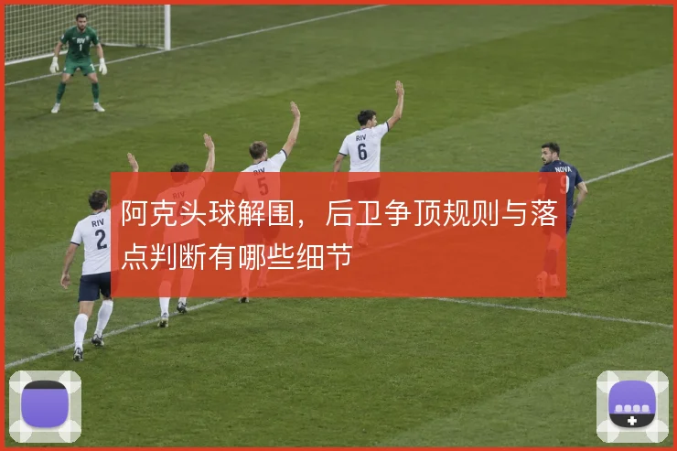 阿克头球解围，后卫争顶规则与落点判断有哪些细节