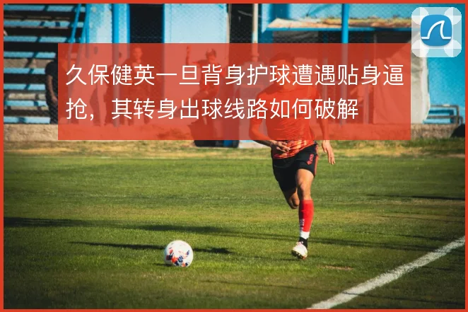 久保健英一旦背身护球遭遇贴身逼抢,其转身出球线路如何破解