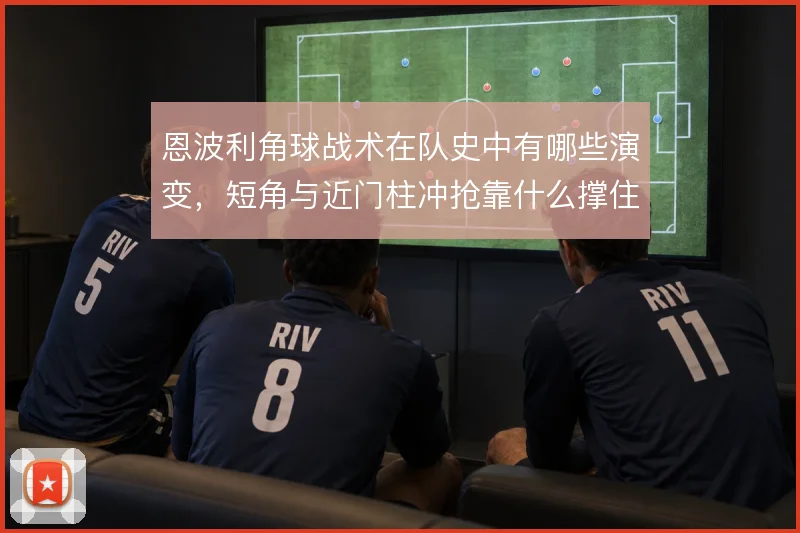 恩波利角球战术在队史中有哪些演变，短角与近门柱冲抢靠什么撑住