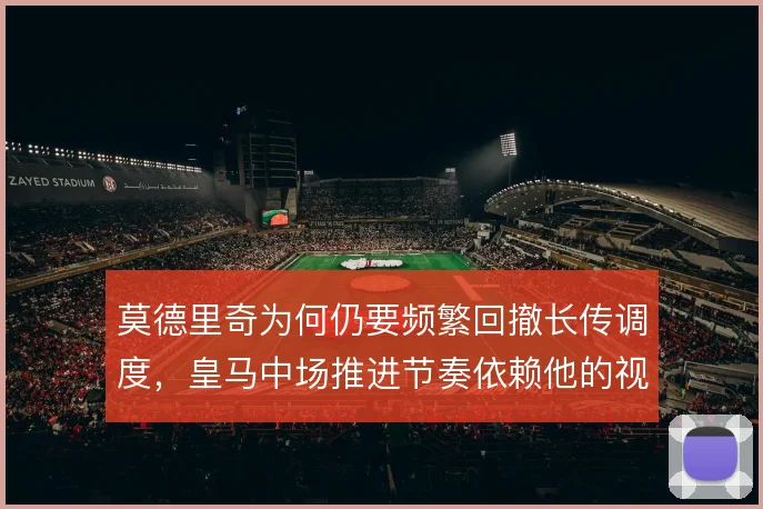 莫德里奇为何仍要频繁回撤长传调度,皇马中场推进节奏依赖他的视野