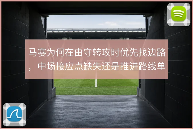 马赛为何在由守转攻时优先找边路,中场接应点缺失还是推进路线单一