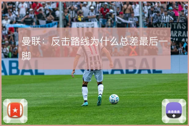 曼联:反击路线为什么总差最后一脚
