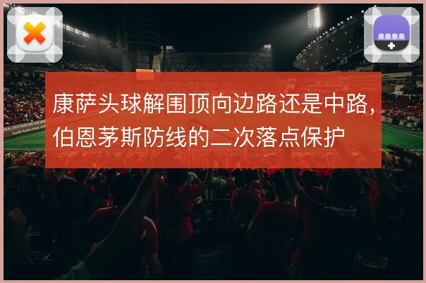 康萨头球解围顶向边路还是中路，伯恩茅斯防线的二次落点保护