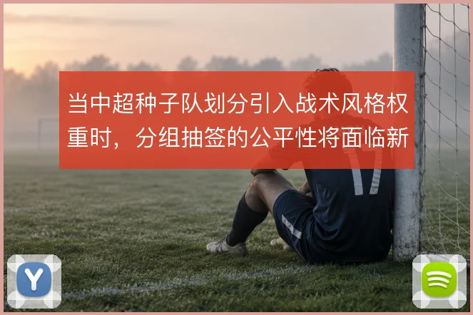 当中超种子队划分引入战术风格权重时，分组抽签的公平性将面临新考验