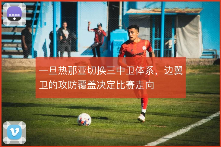 一旦热那亚切换三中卫体系，边翼卫的攻防覆盖决定比赛走向