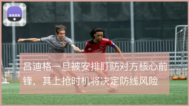 吕迪格一旦被安排盯防对方核心前锋，其上抢时机将决定防线风险