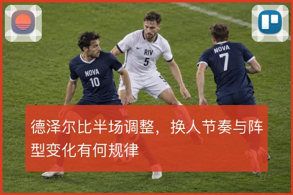 德泽尔比半场调整,换人节奏与阵型变化有何规律