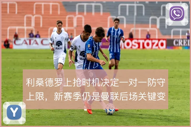 利桑德罗上抢时机决定一对一防守上限,新赛季仍是曼联后场关键变量