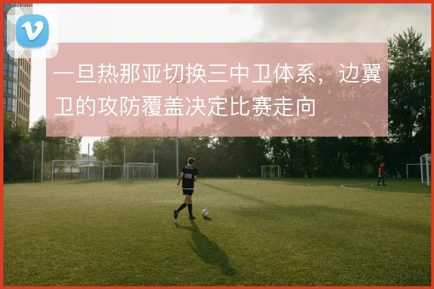 一旦热那亚切换三中卫体系，边翼卫的攻防覆盖决定比赛走向