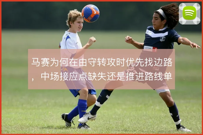 马赛为何在由守转攻时优先找边路，中场接应点缺失还是推进路线单一