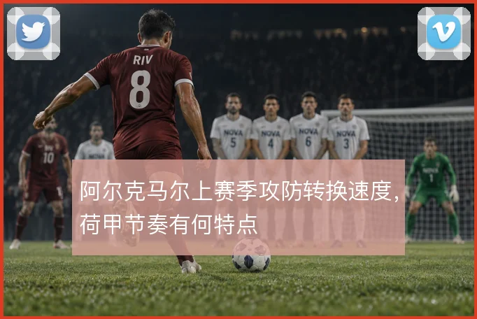 阿尔克马尔上赛季攻防转换速度,荷甲节奏有何特点