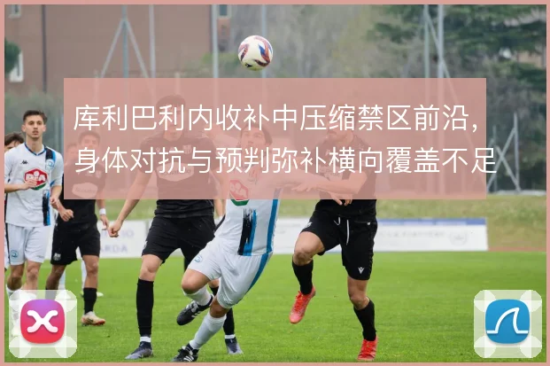 库利巴利内收补中压缩禁区前沿,身体对抗与预判弥补横向覆盖不足