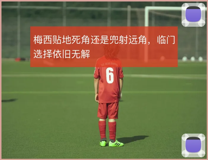 梅西贴地死角还是兜射远角,临门选择依旧无解