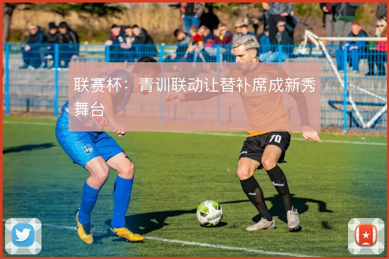 联赛杯:青训联动让替补席成新秀舞台