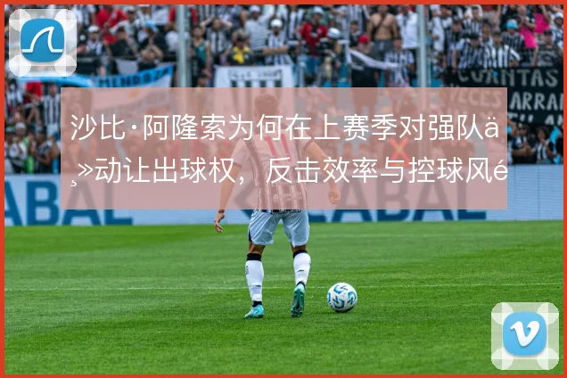 沙比·阿隆索为何在上赛季对强队主动让出球权，反击效率与控球风险的取舍