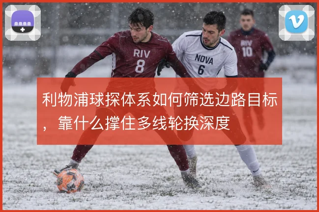利物浦球探体系如何筛选边路目标，靠什么撑住多线轮换深度