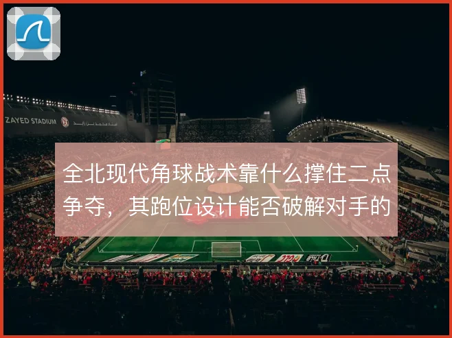 全北现代角球战术靠什么撑住二点争夺，其跑位设计能否破解对手的区域盯人