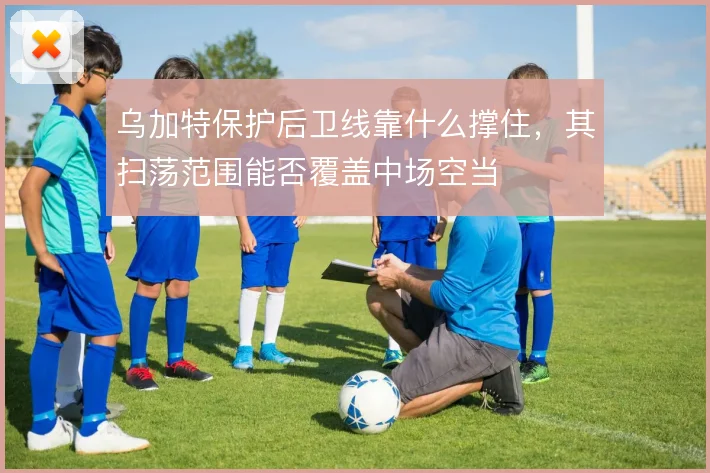 乌加特保护后卫线靠什么撑住，其扫荡范围能否覆盖中场空当