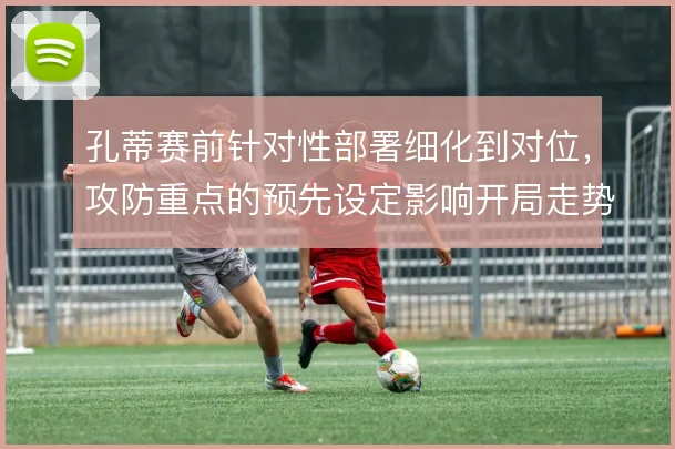 孔蒂赛前针对性部署细化到对位，攻防重点的预先设定影响开局走势