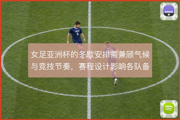 女足亚洲杯的冬歇安排需兼顾气候与竞技节奏，赛程设计影响各队备战质量