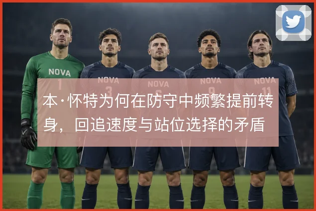 本·怀特为何在防守中频繁提前转身，回追速度与站位选择的矛盾