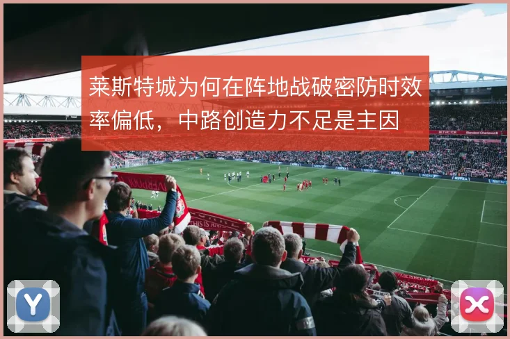 莱斯特城为何在阵地战破密防时效率偏低，中路创造力不足是主因