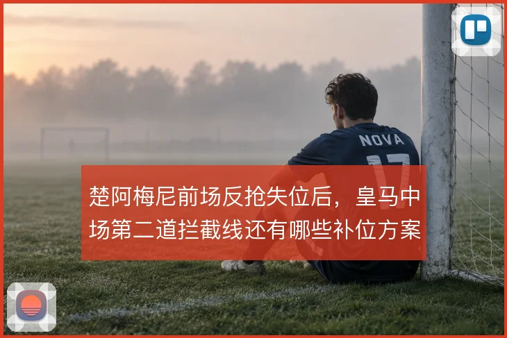 楚阿梅尼前场反抢失位后，皇马中场第二道拦截线还有哪些补位方案
