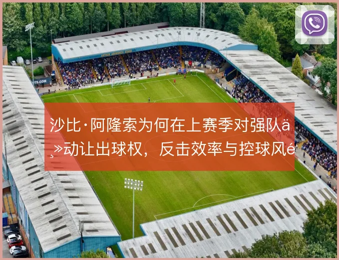 沙比·阿隆索为何在上赛季对强队主动让出球权，反击效率与控球风险的取舍
