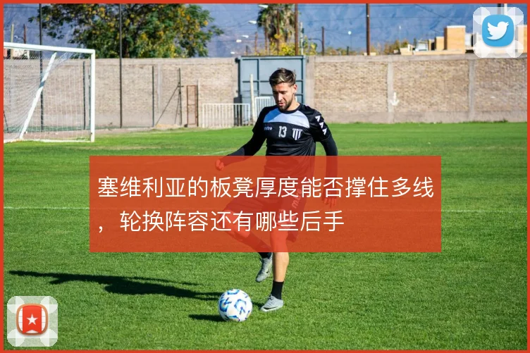 塞维利亚的板凳厚度能否撑住多线,轮换阵容还有哪些后手