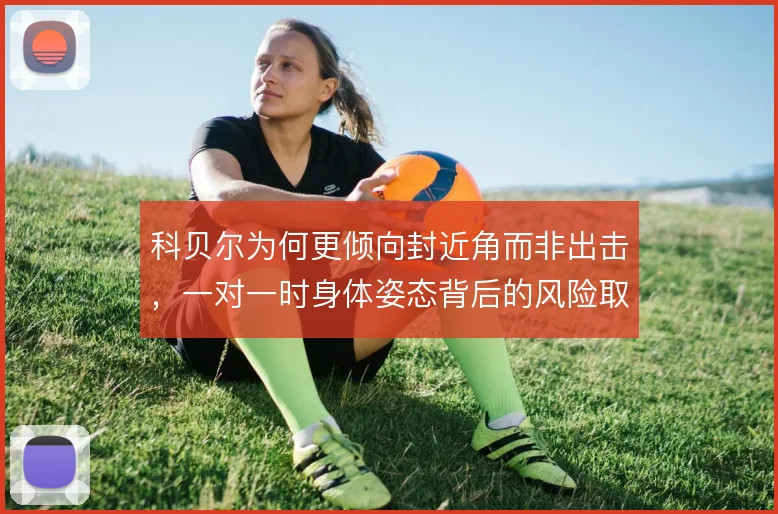 科贝尔为何更倾向封近角而非出击，一对一时身体姿态背后的风险取舍